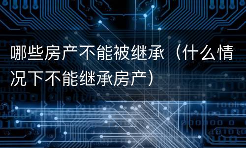 哪些房产不能被继承（什么情况下不能继承房产）