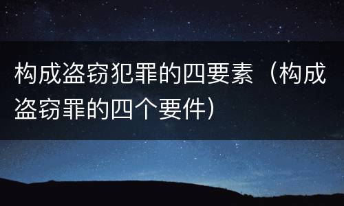 构成盗窃犯罪的四要素（构成盗窃罪的四个要件）