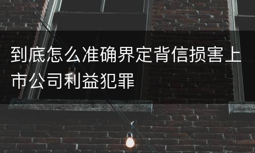 到底怎么准确界定背信损害上市公司利益犯罪