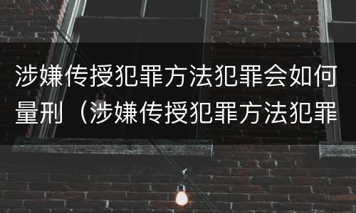 涉嫌传授犯罪方法犯罪会如何量刑（涉嫌传授犯罪方法犯罪会如何量刑呢）