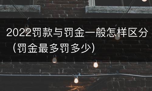 2022罚款与罚金一般怎样区分（罚金最多罚多少）