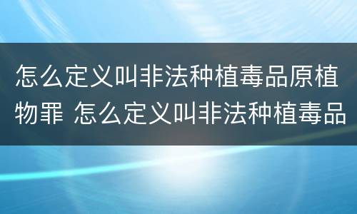 怎么定义叫非法种植毒品原植物罪 怎么定义叫非法种植毒品原植物罪名