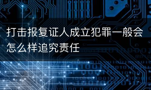打击报复证人成立犯罪一般会怎么样追究责任