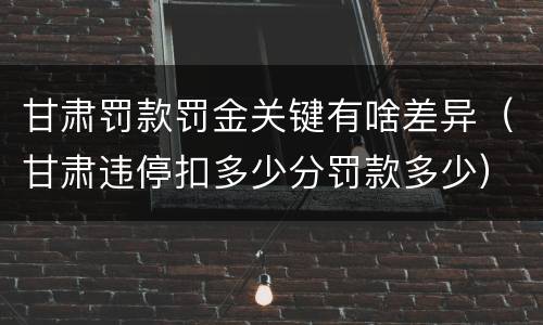 甘肃罚款罚金关键有啥差异（甘肃违停扣多少分罚款多少）