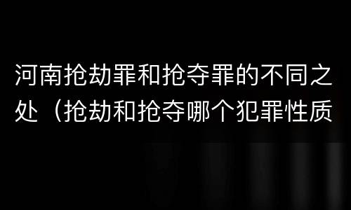 河南抢劫罪和抢夺罪的不同之处（抢劫和抢夺哪个犯罪性质严重）