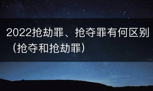 2022抢劫罪、抢夺罪有何区别（抢夺和抢劫罪）