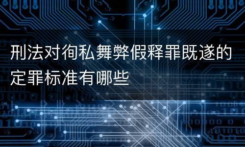 刑法对徇私舞弊假释罪既遂的定罪标准有哪些