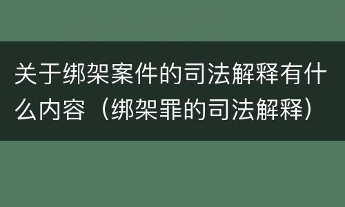 关于绑架案件的司法解释有什么内容（绑架罪的司法解释）