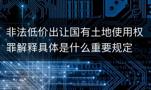 非法低价出让国有土地使用权罪解释具体是什么重要规定