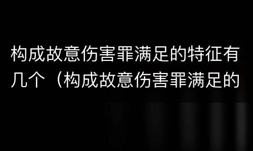 构成故意伤害罪满足的特征有几个（构成故意伤害罪满足的特征有几个条件）