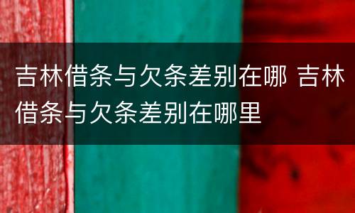 吉林借条与欠条差别在哪 吉林借条与欠条差别在哪里