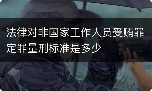 法律对非国家工作人员受贿罪定罪量刑标准是多少