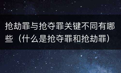 抢劫罪与抢夺罪关键不同有哪些（什么是抢夺罪和抢劫罪）