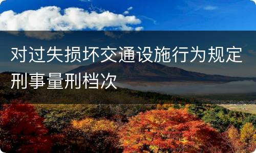 对过失损坏交通设施行为规定刑事量刑档次