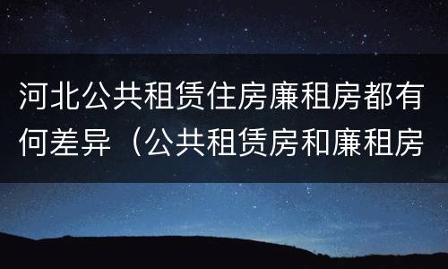 河北公共租赁住房廉租房都有何差异（公共租赁房和廉租房）