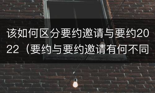 该如何区分要约邀请与要约2022（要约与要约邀请有何不同）