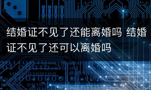 结婚证不见了还能离婚吗 结婚证不见了还可以离婚吗