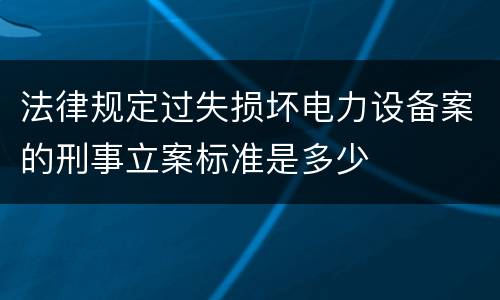 法律规定过失损坏电力设备案的刑事立案标准是多少