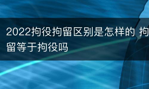2022拘役拘留区别是怎样的 拘留等于拘役吗