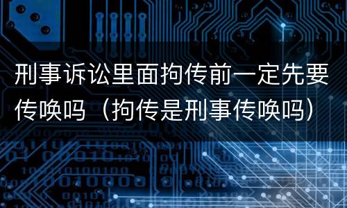 刑事诉讼里面拘传前一定先要传唤吗（拘传是刑事传唤吗）