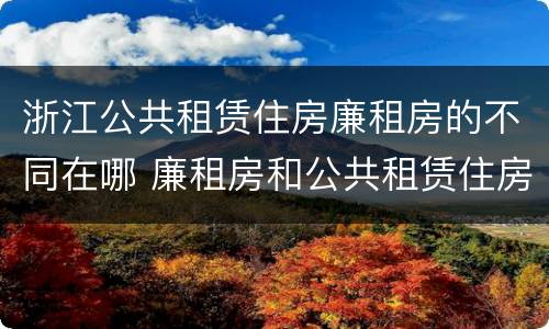 浙江公共租赁住房廉租房的不同在哪 廉租房和公共租赁住房的区别