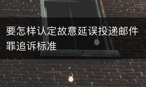要怎样认定故意延误投递邮件罪追诉标准