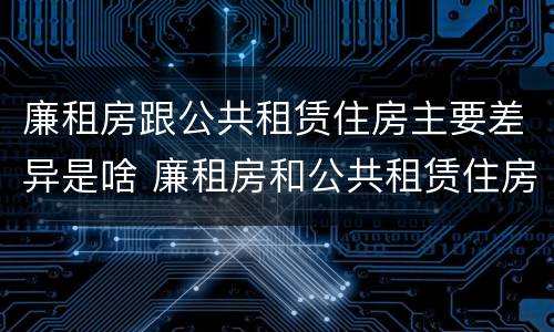 廉租房跟公共租赁住房主要差异是啥 廉租房和公共租赁住房的区别