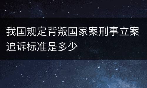 我国规定背叛国家案刑事立案追诉标准是多少