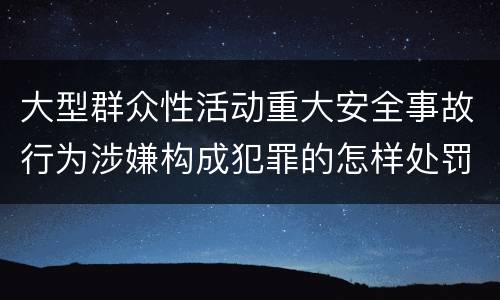 大型群众性活动重大安全事故行为涉嫌构成犯罪的怎样处罚