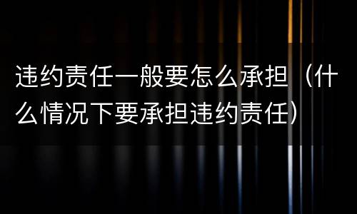 违约责任一般要怎么承担（什么情况下要承担违约责任）