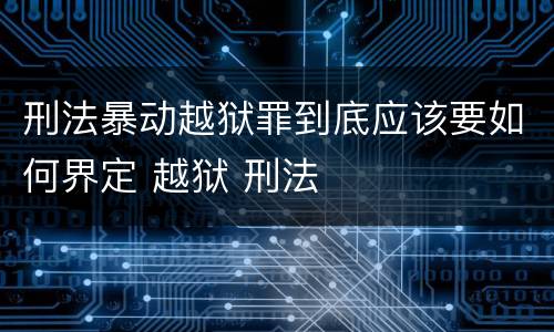 刑法暴动越狱罪到底应该要如何界定 越狱 刑法