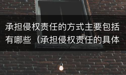承担侵权责任的方式主要包括有哪些（承担侵权责任的具体方式）
