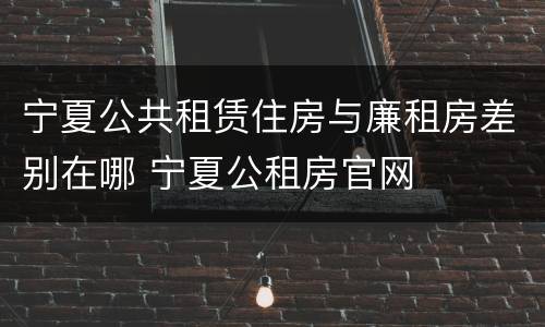 宁夏公共租赁住房与廉租房差别在哪 宁夏公租房官网