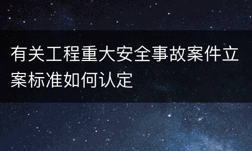 有关工程重大安全事故案件立案标准如何认定
