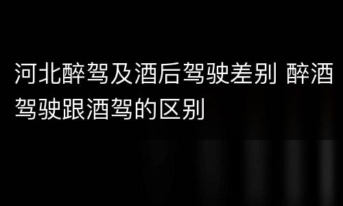 河北醉驾及酒后驾驶差别 醉酒驾驶跟酒驾的区别