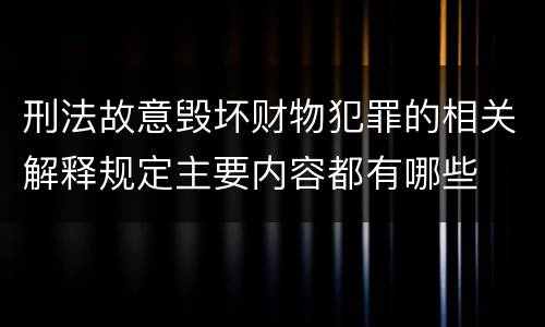 刑法故意毁坏财物犯罪的相关解释规定主要内容都有哪些
