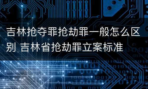 吉林抢夺罪抢劫罪一般怎么区别 吉林省抢劫罪立案标准