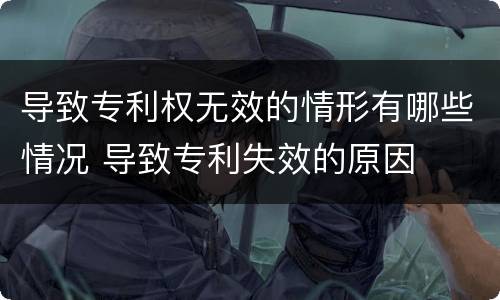 导致专利权无效的情形有哪些情况 导致专利失效的原因