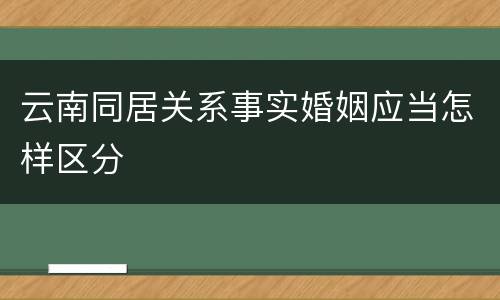 云南同居关系事实婚姻应当怎样区分