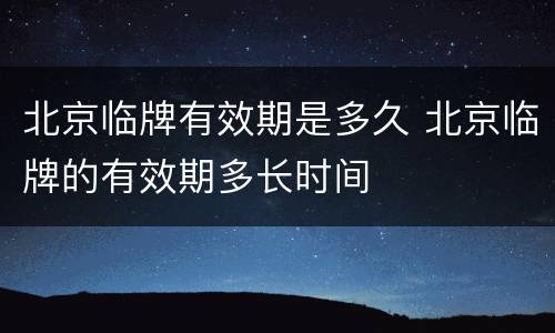 北京临牌有效期是多久 北京临牌的有效期多长时间