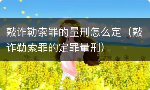 敲诈勒索罪的量刑怎么定（敲诈勒索罪的定罪量刑）