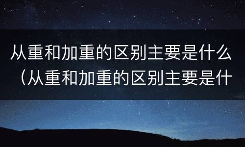 从重和加重的区别主要是什么（从重和加重的区别主要是什么意思）