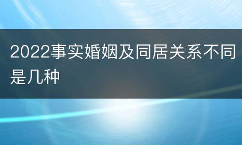 2022事实婚姻及同居关系不同是几种