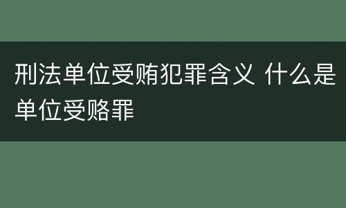 刑法单位受贿犯罪含义 什么是单位受赂罪