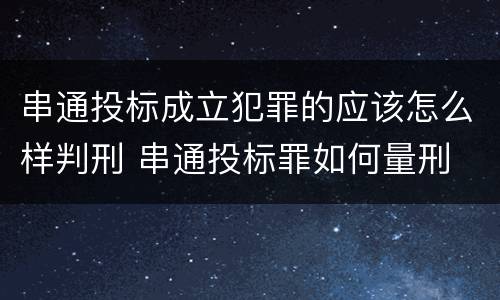 串通投标成立犯罪的应该怎么样判刑 串通投标罪如何量刑