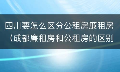四川要怎么区分公租房廉租房（成都廉租房和公租房的区别）