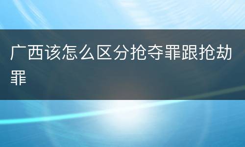 广西该怎么区分抢夺罪跟抢劫罪
