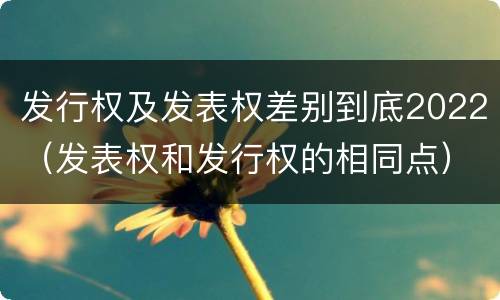 发行权及发表权差别到底2022（发表权和发行权的相同点）