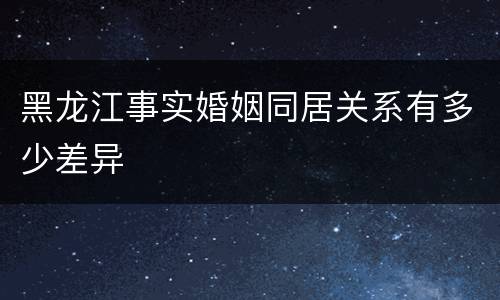 黑龙江事实婚姻同居关系有多少差异