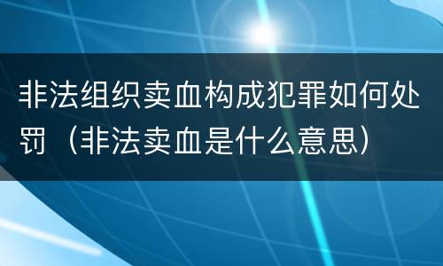非法组织卖血构成犯罪如何处罚（非法卖血是什么意思）
